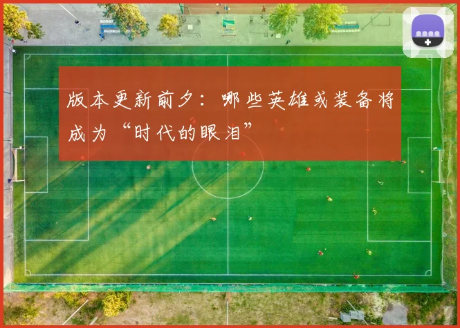 版本更新前夕：哪些英雄或装备将成为“时代的眼泪”