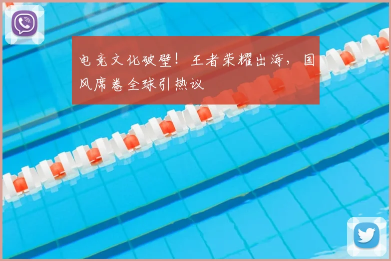 电竞文化破壁!王者荣耀出海,国风席卷全球引热议
