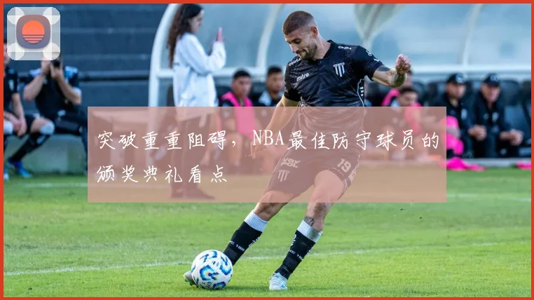 突破重重阻碍，NBA最佳防守球员的颁奖典礼看点
