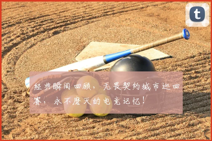 经典瞬间回顾,无畏契约城市巡回赛,永不磨灭的电竞记忆!