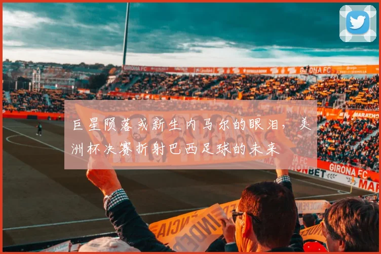 巨星陨落或新生内马尔的眼泪，美洲杯决赛折射巴西足球的未来