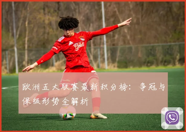欧洲五大联赛最新积分榜:争冠与保级形势全解析