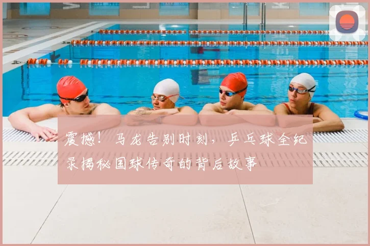 震撼!马龙告别时刻,乒乓球全纪录揭秘国球传奇的背后故事
