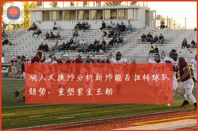 湖人又换帅分析新帅能否扭转球队颓势，重塑紫金王朝