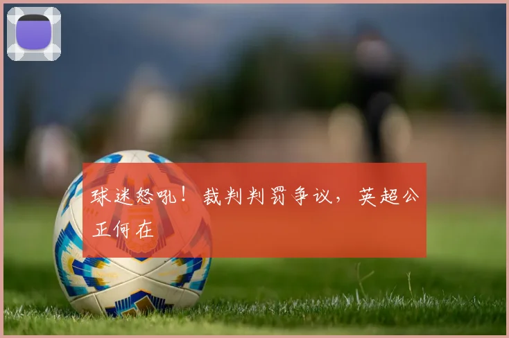 球迷怒吼！裁判判罚争议，英超公正何在