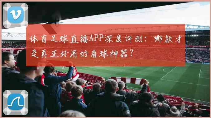 体育足球直播APP深度评测:哪款才是真正好用的看球神器?