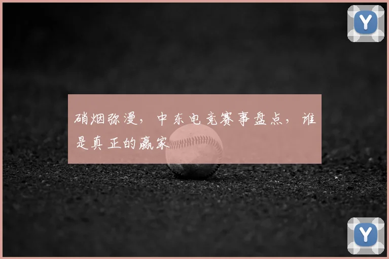 硝烟弥漫,中东电竞赛事盘点,谁是真正的赢家