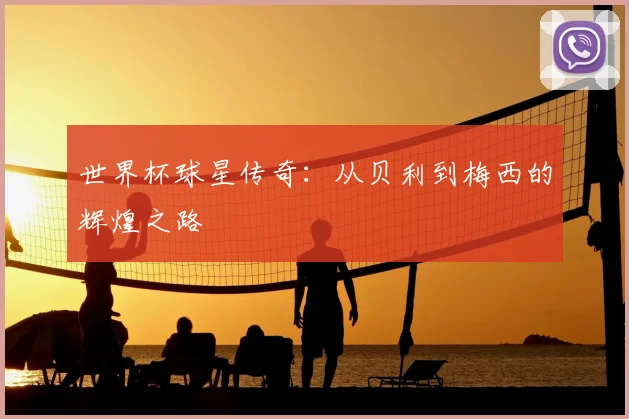 世界杯球星传奇:从贝利到梅西的辉煌之路
