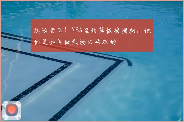 统治禁区!NBA场均篮板榜揭秘,他们是如何做到场均两双的