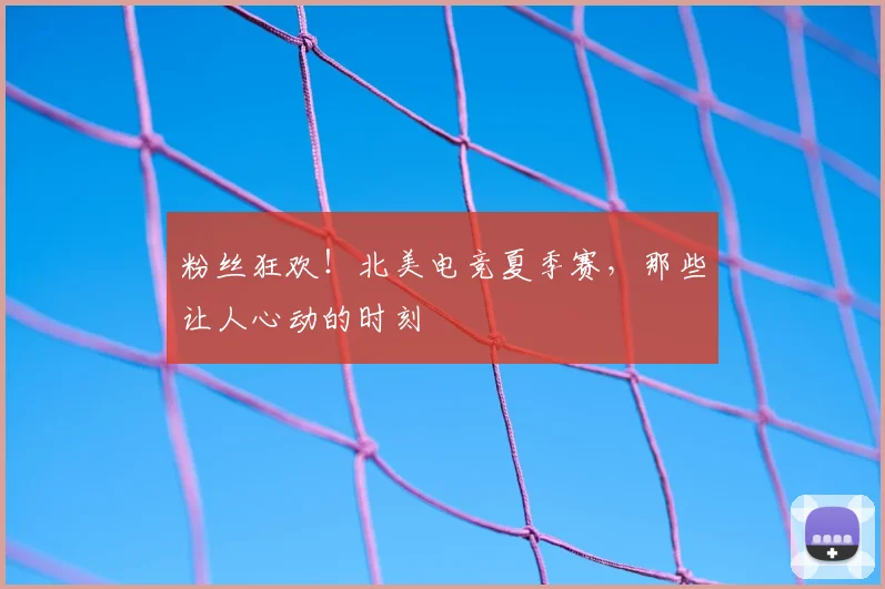 粉丝狂欢!北美电竞夏季赛,那些让人心动的时刻