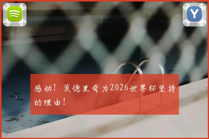 感动！莫德里奇为2026世界杯坚持的理由！