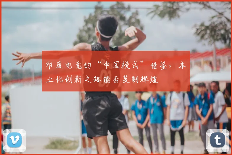 印度电竞的“中国模式”借鉴，本土化创新之路能否复制辉煌