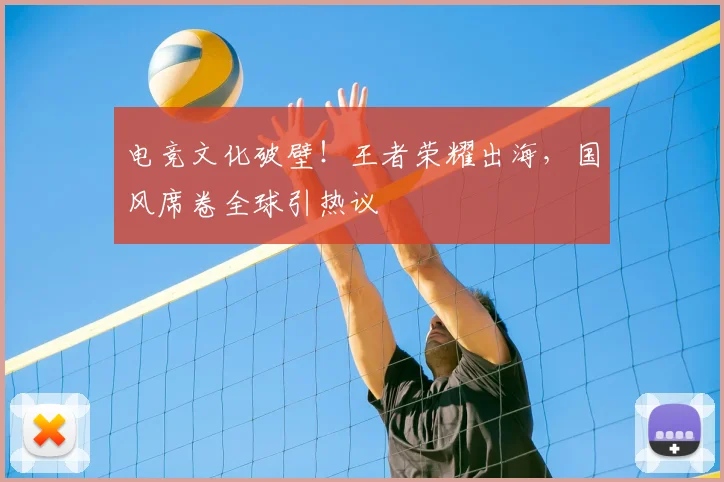 电竞文化破壁！王者荣耀出海，国风席卷全球引热议