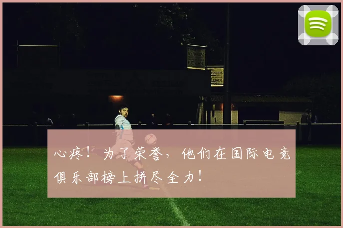 心疼！为了荣誉，他们在国际电竞俱乐部榜上拼尽全力！