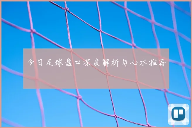 今日足球盘口深度解析与心水推荐