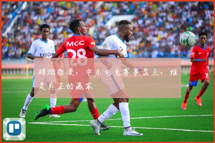 硝烟弥漫，中东电竞赛事盘点，谁是真正的赢家