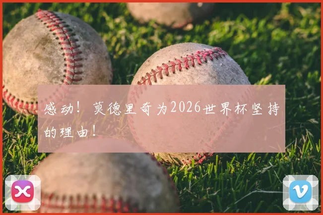 感动!莫德里奇为2026世界杯坚持的理由!