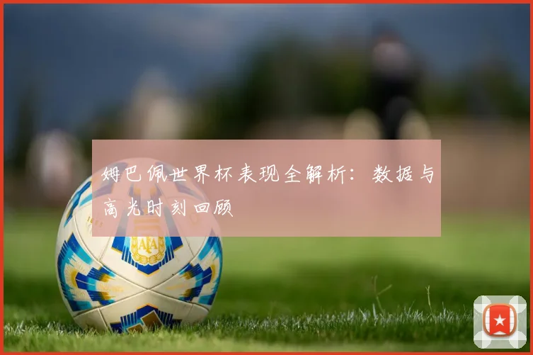 姆巴佩世界杯表现全解析：数据与高光时刻回顾
