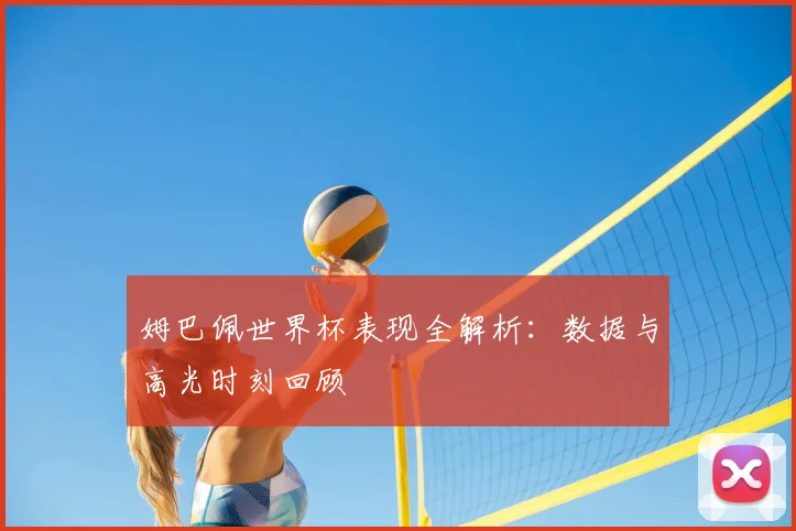姆巴佩世界杯表现全解析:数据与高光时刻回顾