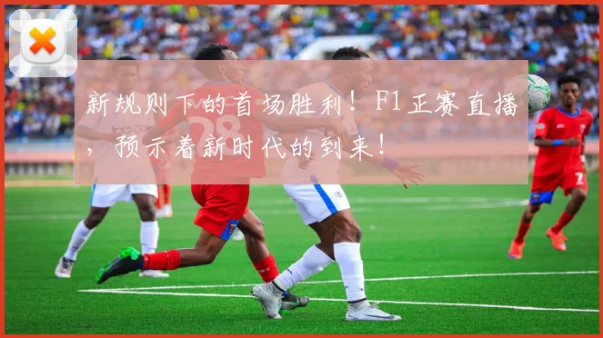 新规则下的首场胜利!F1正赛直播,预示着新时代的到来!