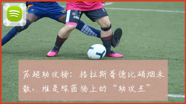 苏超助攻榜:格拉斯哥德比硝烟未散,谁是绿茵场上的“助攻王”