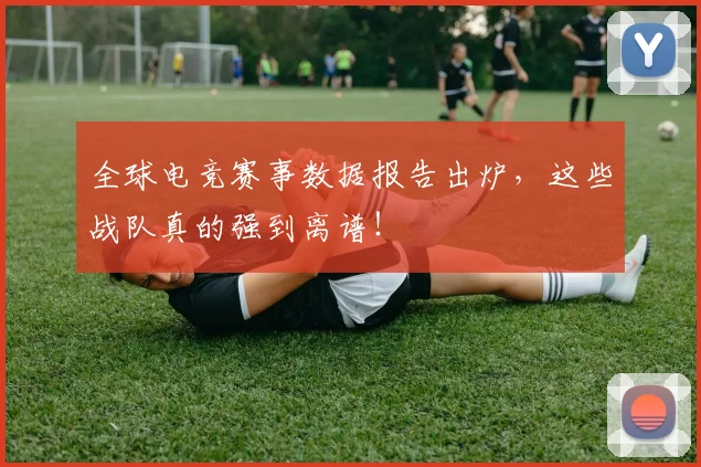 全球电竞赛事数据报告出炉，这些战队真的强到离谱！