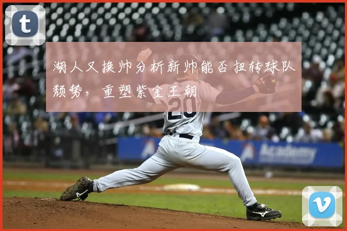 湖人又换帅分析新帅能否扭转球队颓势，重塑紫金王朝