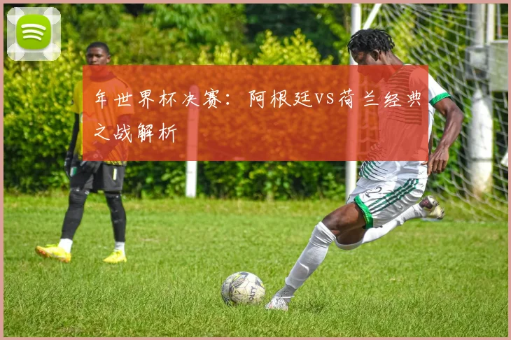 年世界杯决赛:阿根廷vs荷兰经典之战解析