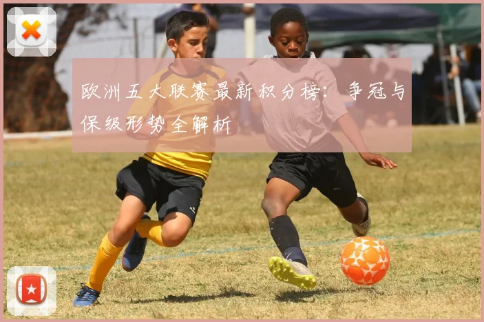 欧洲五大联赛最新积分榜：争冠与保级形势全解析
