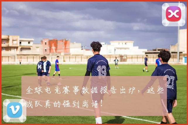 全球电竞赛事数据报告出炉，这些战队真的强到离谱！