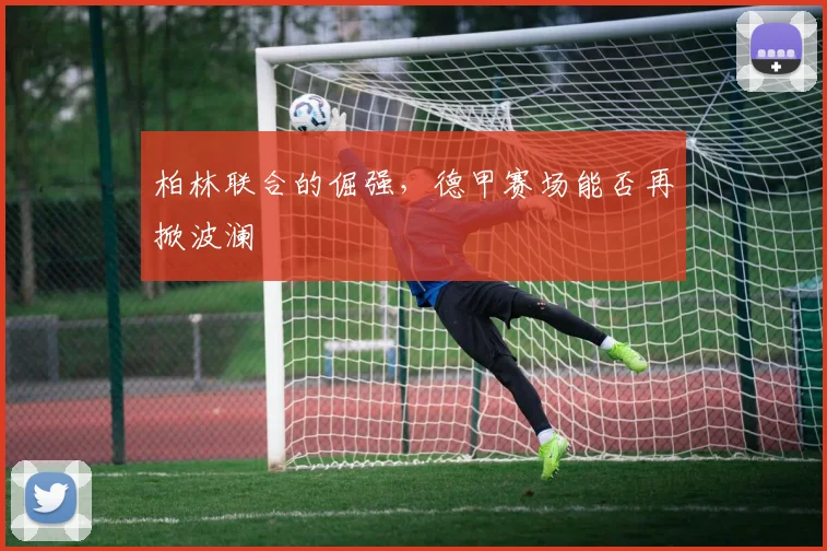 柏林联合的倔强，德甲赛场能否再掀波澜