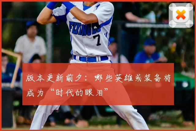 版本更新前夕:哪些英雄或装备将成为“时代的眼泪”