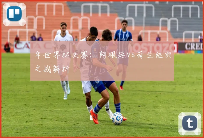 年世界杯决赛:阿根廷vs荷兰经典之战解析