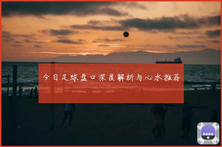 今日足球盘口深度解析与心水推荐