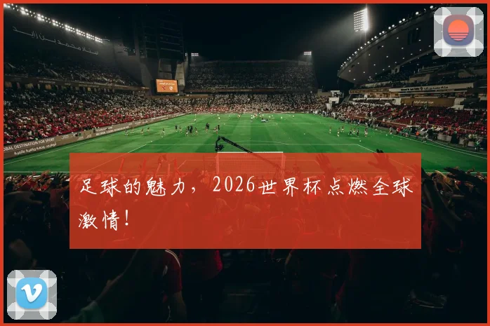足球的魅力,2026世界杯点燃全球激情!